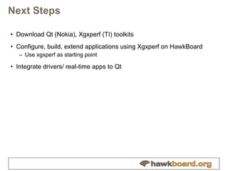 Next Steps Download Qt (Nokia), Xgxperf (TI) toolkits Configure, build, extend applications using Xgxperf on HawkBoard Use xgxperf as starting point Integrate drivers/ real-time apps to Qt 