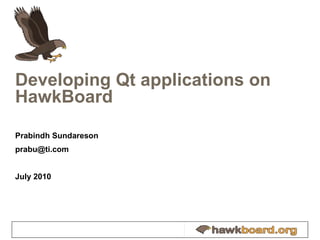 Developing Qt applications on HawkBoard Prabindh Sundareson [email_address] July 2010 