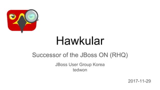 Hawkular
Successor of the JBoss ON (RHQ)
JBoss User Group Korea
tedwon
2017-11-29
 