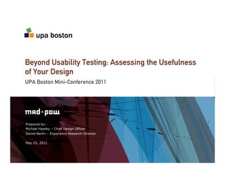 Beyond Usability Testing: Assessing the Usefulness
of Your Design
UPA Boston Mini-Conference 2011




Prepared by:
Michael Hawley – Chief Design Officer
Daniel Berlin – Experience Research Director


May 25, 2011
 