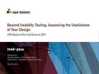 Beyond Usability Testing: Assessing the Usefulness of Your Design UPA Boston Mini-Conference 2011 Prepared by: Michael Hawley – Chief Design Officer Daniel Berlin – Experience Research Director May 25, 2011 
