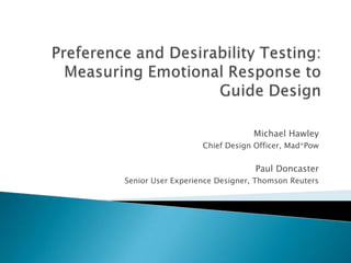 Preference and Desirability Testing: Measuring Emotional Response to Guide Design Michael Hawley Chief Design Officer, Mad*Pow Paul Doncaster Senior User Experience Designer, Thomson Reuters 