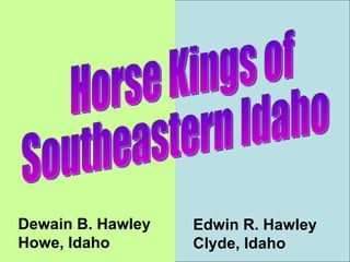 Horse Kings of Southeastern Idaho  Dewain B. Hawley Howe, Idaho Edwin R. Hawley Clyde, Idaho 