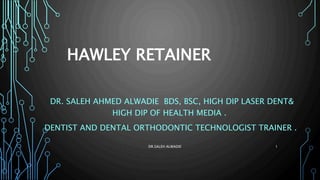 HAWLEY RETAINER
DR. SALEH AHMED ALWADIE BDS, BSC, HIGH DIP LASER DENT&
HIGH DIP OF HEALTH MEDIA .
DENTIST AND DENTAL ORTHODONTIC TECHNOLOGIST TRAINER .
DR.SALEH ALWADIE 1
 
