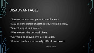 DISADVANTAGES
•* Success depends on patient compliance.
* May be considered unaesthetic due to labial bow.
* Speech might be impaired.
* Wire crosses the occlusal plane.
* Only tipping movements are possible.
* Rotated teeth are extremely difficult to correct.
DR.SALEH ALWADIE 14
 
