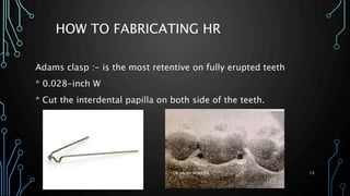 HOW TO FABRICATING HR
Adams clasp :- is the most retentive on fully erupted teeth
* 0.028-inch W
* Cut the interdental papilla on both side of the teeth.
DR.SALEH ALWADIE 15
 