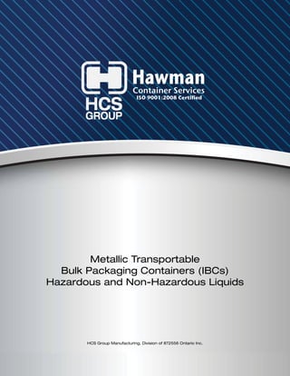 888-895-1449 www.hawman.com
Metallic Transportable
Bulk Packaging Containers (IBCs)
Hazardous and Non-Hazardous Liquids
HCS Group Manufacturing, Division of 872556 Ontario Inc.
HawmanContainer Services
ISO 9001:2008 Certified
HawmanContainer Services
ISO 9001:2008 Certified
 
