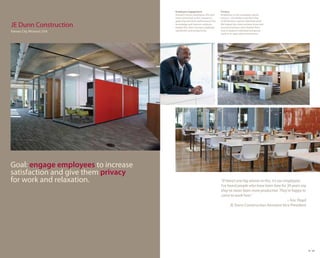 Employee engagement.                   Privacy.
                                     Research shows employees who feel      Employees in any workspace desire
                                     more connected to the company’s        privacy—the ability to perform free
                                     goals improve their performance. Our   of distractions and do individual work.
JE Dunn Construction                 knowledge and interiors solutions
                                     helped this client increase employee
                                                                            We helped this client achieve visual and
                                                                            acoustical privacy and showed them
Kansas City, Missouri, USA           satisfaction and productivity.         how to balance individual and group
                                                                            work in an open plan environment.




Goal: engage employees to increase
satisfaction and give them privacy
for work and relaxation.                                                    “If there’s one big winner in this, it’s our employees.
                                                                            I’ve heard people who have been here for 30 years say
                                                                            they’ve never been more productive. They’re happy to
                                                                            come to work here.”
                                                                                                                           – Eric Floyd
                                                                                   JE Dunn Construction Assistant Vice President




                                                                                                                                          31 32
 