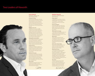 Two Leaders of Haworth

                         Franco Bianchi                                   Matthew Haworth
                         Hometown: Bologna, Italy                         Hometown: Holland, Michigan
                         Title: President & CEO                           Title: Chairman
                         Customer is king.                                Deep respect.
                         He describes the organization as flat, lean,     “I understand our role. When it comes to
                         with an open door for customers. “Everyone       designing spaces, we’re not the composer
                         from the top down is here to make sure           nor the director—we have a deep
                         we don’t let the customer down, for any          respect for the expertise of the people
                         reason. Our dealers have a big voice and we      we work with.”
                         listen. There is very little barrier between     King of analogies.
                         the market and us, and we intend to keep it      He uses them often when talking about
                         that way.”                                       business. “Haworth is like a well-stocked
                         Widgets we’re not.                               kitchen, where you’re the chef. Or, we
                         “My belief is, if you are, say, a widget         offer the periodic table and you can be
                         company, focus on making widgets. Let            the scientist.”
                         us take care of your interior needs. We can      Well suited for change.
                         design a product with you, through our           “I don’t wear a suit every day to work. Some
                         knowledge, experience, people and tools.         people think that I should. The world is
                         We can help make your space more future          changing and you have to be able to adapt,
                         proof, more productive—measure and help          while honoring tradition.”
                         you validate your intent. And oh, by the
                         way, your spaces will be beautiful.”             Wow factor.
                                                                          “When clients first walk in the door
                         Change the conversation.                         (at headquarters) they say, ‘wow!’ based
                         “We are different and we have to be judged       on what they see. At the end of their
                         on our own characteristics—people are            day, what they talk about is how our
                         either going to love what we do or not.          people blew them away. That makes
                         But we have a point of view that we have         me proud.”
                         defined: science connected with design. It is
                         modern, progressive and of this century.”        Life is short. Stay awake.
                                                                          Here’s how he orders his caffeine to stay
                         Family lessons.                                  awake and on top of life: “two shots
                         His father was relentless in asking him to       espresso, two shots steamed half and
                         do a better job—always pushing Franco to         half, and one pump of vanilla.
                         do better. “Perfection is when I love what
                         I’ve done, and the customer loves it too.        What fires him up.
                         Then I know that I did it better, and the        “I like working with all types of people.
                         result worked.”                                  Our members, customers, dealers,
                                                                          architects and designers... I enjoy different
                         Variety is the spice.                            perspectives and love problem solving.
                         “I love to know something new every day.         I love leathers, wood, textiles, foreign
                         I loved living in Paris and now in Michigan      languages, branch circuit planning and the
                         (since joining Haworth corporate in 1993).       psychology of cultural change. I like the
                         There is a world out there, you should           variety, the challenges and figuring out how
                         experiment, variety is important. Things         I can teach and be of help.”
                         have to be different. If the world was all one
                         way, I would get bored.”                         His motto.
                                                                          “Take care of people and they’ll take
                         Wise words.                                      care of you. Life is like a garden. You
                         Sometimes he searches for “how you say,          have to commit to not only planting and
                         the right word in English.” But that             watering—you also have to recognize
                         doesn’t stop him from talking to anyone          individual uniqueness and tend to all
                         and everyone about Haworth.
                                                                          of the little things to grow and thrive.”




                                                                                                                          49 50
 