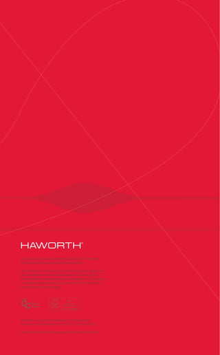 For more information call 800.344.2600 or 616.393.3000
Download additional copies at haworth.com.

This brochure is printed on FSC certified Curious Skin cover
and Scheufelen Heaven 42 text paper. FSC is the global
benchmark for responsible forest management. Curious Skin
is manufactured with electricity in the form of renewable
energy (wind, hydro, biogas).




Haworth is a registered trademark of Haworth, Inc.
Printed in USA ©Haworth, Inc. 2010 12.10 Item #0142

haworth.com | haworth-europe.com | haworth-asia.com
 