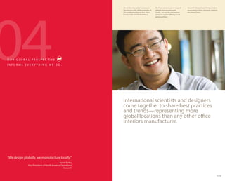 04
                                                            We are the only global company in          All of our solutions are developed   Haworth’s Research and Design Centers
                                                            the industry with 100% ownership of        globally and manufactured            are located in China, Germany, Italy and
                                                            ISO-certified facilities in Asia, China,   locally—we are the only interior     the United States.
                                                            Europe, India and North America.           products supplier offering a truly
                                                                                                       global portfolio.




OUR GLOBAL PERSPECTIVE
INFORMS EVERYTHING WE DO.




                                                            International scientists and designers
                                                            come together to share best practices
                                                            and trends—representing more
                                                            global locations than any other office
                                                            interiors manufacturer.




“We design globally, we manufacture locally.”
                                           – Kevin Bailey
              Vice President of North America Operations
                                                Haworth


                                                                                                                                                                                   11 12
 