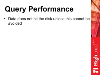 Query Performance
• Data does not hit the disk unless this cannot be
avoided
 