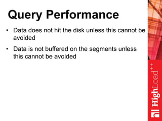 Query Performance
• Data does not hit the disk unless this cannot be
avoided
• Data is not buffered on the segments unless
this cannot be avoided
 
