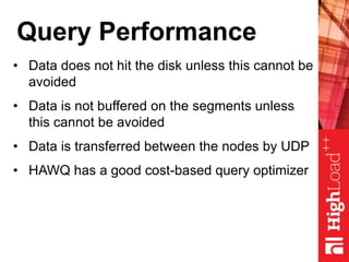 Query Performance
• Data does not hit the disk unless this cannot be
avoided
• Data is not buffered on the segments unless
this cannot be avoided
• Data is transferred between the nodes by UDP
• HAWQ has a good cost-based query optimizer
 