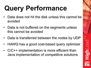 Query Performance
• Data does not hit the disk unless this cannot be
avoided
• Data is not buffered on the segments unless
this cannot be avoided
• Data is transferred between the nodes by UDP
• HAWQ has a good cost-based query optimizer
• C/C++ implementation is more efficient than
Java implementation of competitive solutions
 