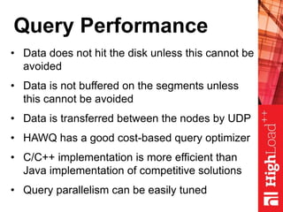 Query Performance
• Data does not hit the disk unless this cannot be
avoided
• Data is not buffered on the segments unless
this cannot be avoided
• Data is transferred between the nodes by UDP
• HAWQ has a good cost-based query optimizer
• C/C++ implementation is more efficient than
Java implementation of competitive solutions
• Query parallelism can be easily tuned
 