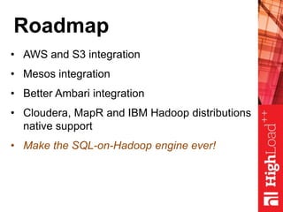 Roadmap
• AWS and S3 integration
• Mesos integration
• Better Ambari integration
• Cloudera, MapR and IBM Hadoop distributions
native support
• Make the SQL-on-Hadoop engine ever!
 