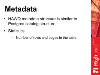 Metadata
• HAWQ metadata structure is similar to
Postgres catalog structure
• Statistics
– Number of rows and pages in the table
 