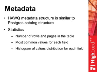 Metadata
• HAWQ metadata structure is similar to
Postgres catalog structure
• Statistics
– Number of rows and pages in the table
– Most common values for each field
– Histogram of values distribution for each field
 