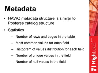 Metadata
• HAWQ metadata structure is similar to
Postgres catalog structure
• Statistics
– Number of rows and pages in the table
– Most common values for each field
– Histogram of values distribution for each field
– Number of unique values in the field
– Number of null values in the field
 