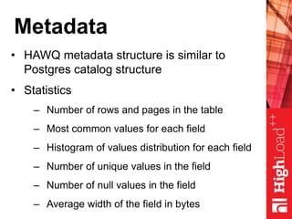 Metadata
• HAWQ metadata structure is similar to
Postgres catalog structure
• Statistics
– Number of rows and pages in the table
– Most common values for each field
– Histogram of values distribution for each field
– Number of unique values in the field
– Number of null values in the field
– Average width of the field in bytes
 