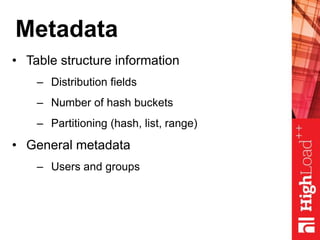 Metadata
• Table structure information
– Distribution fields
– Number of hash buckets
– Partitioning (hash, list, range)
• General metadata
– Users and groups
 