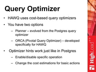 Query Optimizer
• HAWQ uses cost-based query optimizers
• You have two options
– Planner – evolved from the Postgres query
optimizer
– ORCA (Pivotal Query Optimizer) – developed
specifically for HAWQ
• Optimizer hints work just like in Postgres
– Enable/disable specific operation
– Change the cost estimations for basic actions
 