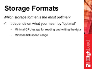 Storage Formats
Which storage format is the most optimal?
 It depends on what you mean by “optimal”
– Minimal CPU usage for reading and writing the data
– Minimal disk space usage
 