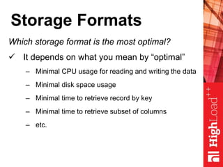 Storage Formats
Which storage format is the most optimal?
 It depends on what you mean by “optimal”
– Minimal CPU usage for reading and writing the data
– Minimal disk space usage
– Minimal time to retrieve record by key
– Minimal time to retrieve subset of columns
– etc.
 