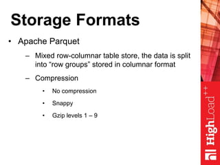 Storage Formats
• Apache Parquet
– Mixed row-columnar table store, the data is split
into “row groups” stored in columnar format
– Compression
• No compression
• Snappy
• Gzip levels 1 – 9
 