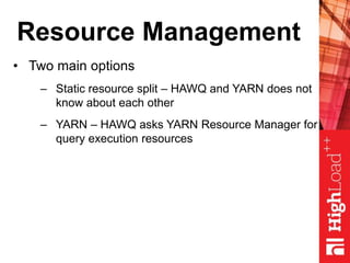 Resource Management
• Two main options
– Static resource split – HAWQ and YARN does not
know about each other
– YARN – HAWQ asks YARN Resource Manager for
query execution resources
 