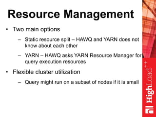 Resource Management
• Two main options
– Static resource split – HAWQ and YARN does not
know about each other
– YARN – HAWQ asks YARN Resource Manager for
query execution resources
• Flexible cluster utilization
– Query might run on a subset of nodes if it is small
 