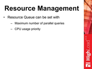 Resource Management
• Resource Queue can be set with
– Maximum number of parallel queries
– CPU usage priority
 