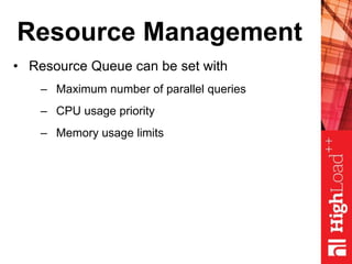 Resource Management
• Resource Queue can be set with
– Maximum number of parallel queries
– CPU usage priority
– Memory usage limits
 
