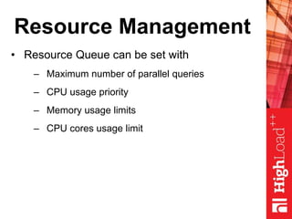 Resource Management
• Resource Queue can be set with
– Maximum number of parallel queries
– CPU usage priority
– Memory usage limits
– CPU cores usage limit
 
