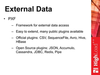External Data
• PXF
– Framework for external data access
– Easy to extend, many public plugins available
– Official plugins: CSV, SequenceFile, Avro, Hive,
HBase
– Open Source plugins: JSON, Accumulo,
Cassandra, JDBC, Redis, Pipe
 