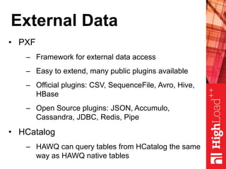 External Data
• PXF
– Framework for external data access
– Easy to extend, many public plugins available
– Official plugins: CSV, SequenceFile, Avro, Hive,
HBase
– Open Source plugins: JSON, Accumulo,
Cassandra, JDBC, Redis, Pipe
• HCatalog
– HAWQ can query tables from HCatalog the same
way as HAWQ native tables
 