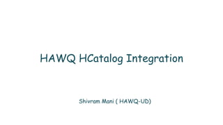 HAWQ HCatalog Integration
Shivram Mani ( HAWQ-UD)
 