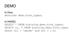 DEMO
In Hive:
describe demo.hive_types;
In HAWQ:
SELECT * FROM hcatalog.demo.hive_types;
SELECT s1, f FROM hcatalog.demo.hive_types
where vc1 = 'abcde' and dc1 > 1.0;
 