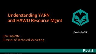 1© 2016 Pivotal Software, Inc. All rights reserved. 1© 2016 Pivotal Software, Inc. All rights reserved.
Understanding	YARN	
and	HAWQ	Resource	Mgmt
Dan	Baskette
Director	of	Technical	Marketing
Apache HAWQ
 