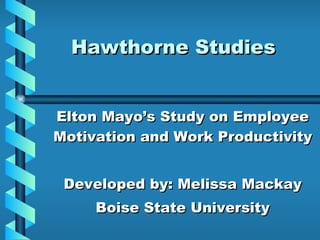 Hawthorne Studies Elton Mayo’s Study on Employee Motivation and Work Productivity Developed by: Melissa Mackay Boise State University 