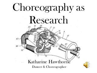 Choreography as
Research
Katharine Hawthorne
Dancer & Choreographer
 