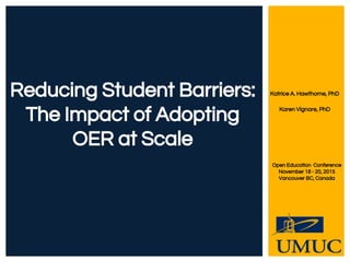 Katrice A. Hawthorne, PhD
Karen Vignare, PhD
Reducing Student Barriers:
The Impact of Adopting
OER at Scale
Open Education Conference
November 18 - 20, 2015
Vancouver BC, Canada
 