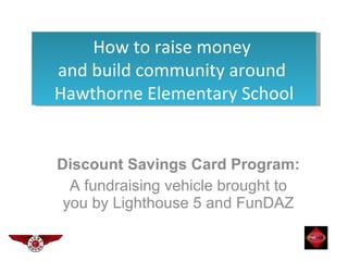 Discount Savings Card Program:  A fundraising vehicle brought to you by Lighthouse 5 and FunDAZ How to raise money  and build community around  Hawthorne Elementary School 