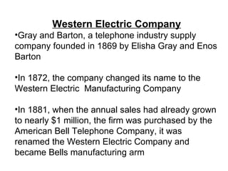<ul><li>Western Electric Company </li></ul><ul><li>Gray and Barton, a telephone industry supply company founded in 1869 by...