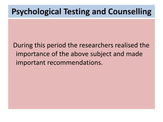 Psychological Testing and Counselling
During this period the researchers realised the
importance of the above subject and made
important recommendations.
 