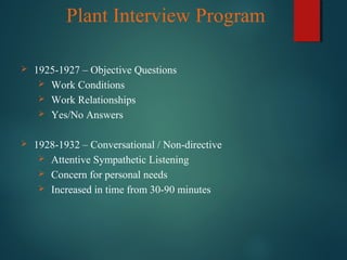 Plant Interview Program
 1925-1927 – Objective Questions
 Work Conditions
 Work Relationships
 Yes/No Answers
 1928-1932 – Conversational / Non-directive
 Attentive Sympathetic Listening
 Concern for personal needs
 Increased in time from 30-90 minutes
 