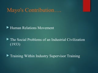 Mayo's Contribution….
 Human Relations Movement
 The Social Problems of an Industrial Civilization
(1933)
 Training Within Industry Supervisor Training
 