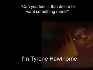 I’m Tyrone Hawthorne
“Can you feel it, that desire to
want something more?”
 