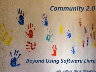 Community	
  2.0	
  
Beyond	
  Using	
  So4ware	
  Livre	
  
	
  
Leslie	
  Hawthorn	
  Ÿ	
  FISL	
  15	
  Ÿ	
  @lhawthorn	
  
 